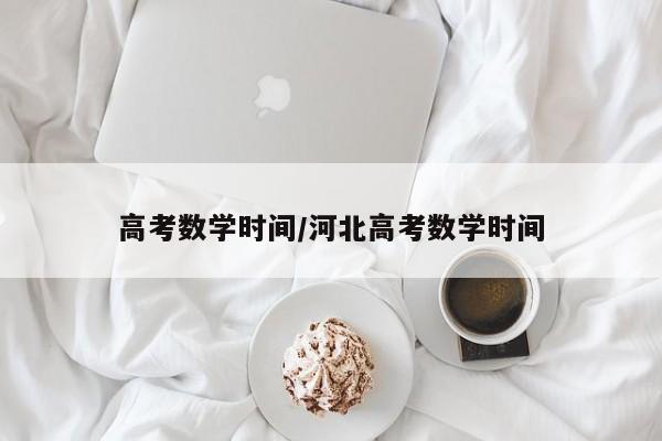 高考数学时间/河北高考数学时间