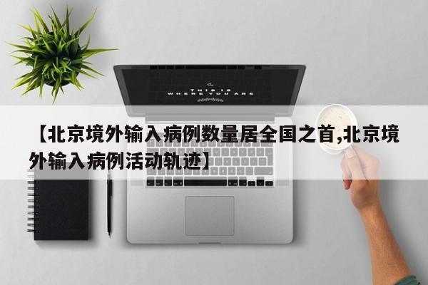 【北京境外输入病例数量居全国之首,北京境外输入病例活动轨迹】