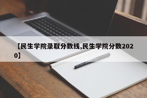 【民生学院录取分数线,民生学院分数2020】