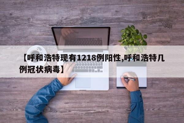 【呼和浩特现有1218例阳性,呼和浩特几例冠状病毒】