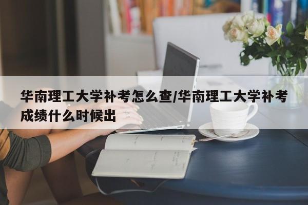 华南理工大学补考怎么查/华南理工大学补考成绩什么时候出