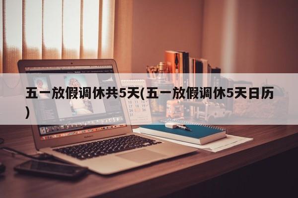 五一放假调休共5天(五一放假调休5天日历)
