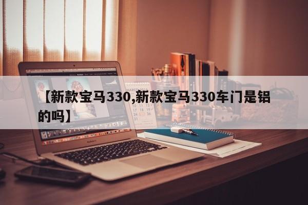 【新款宝马330,新款宝马330车门是铝的吗】