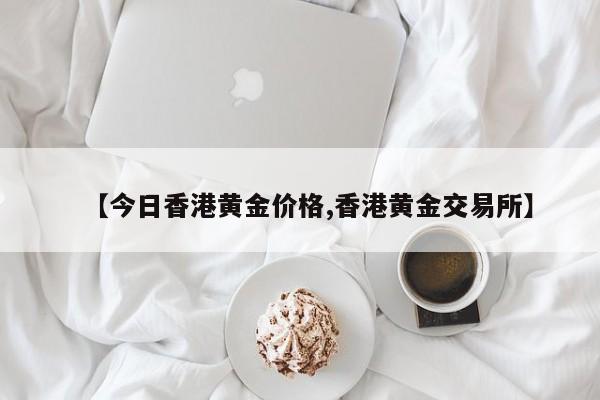 【今日香港黄金价格,香港黄金交易所】