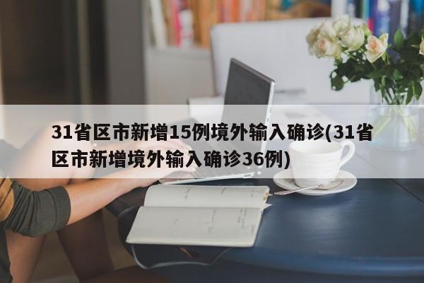 31省区市新增15例境外输入确诊(31省区市新增境外输入确诊36例)