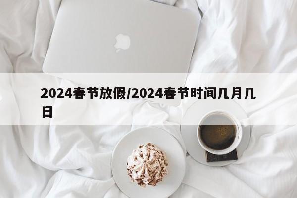 2024春节放假/2024春节时间几月几日