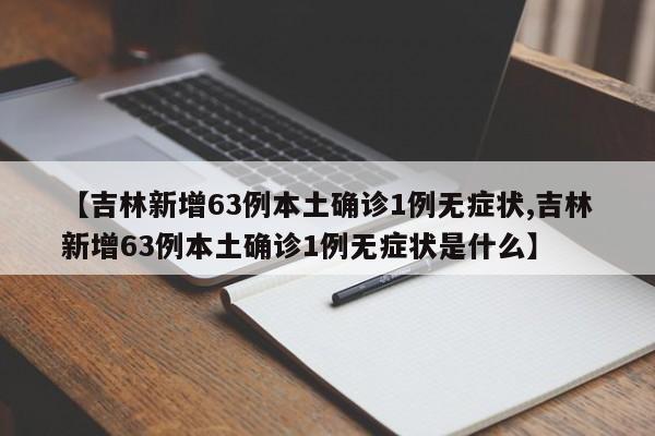 【吉林新增63例本土确诊1例无症状,吉林新增63例本土确诊1例无症状是什么】