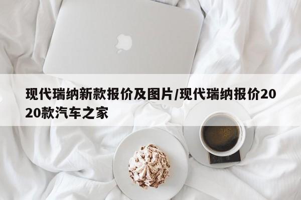 现代瑞纳新款报价及图片/现代瑞纳报价2020款汽车之家