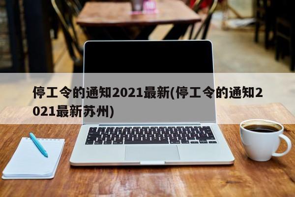 停工令的通知2021最新(停工令的通知2021最新苏州)