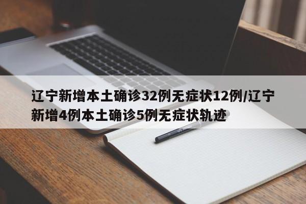 辽宁新增本土确诊32例无症状12例/辽宁新增4例本土确诊5例无症状轨迹