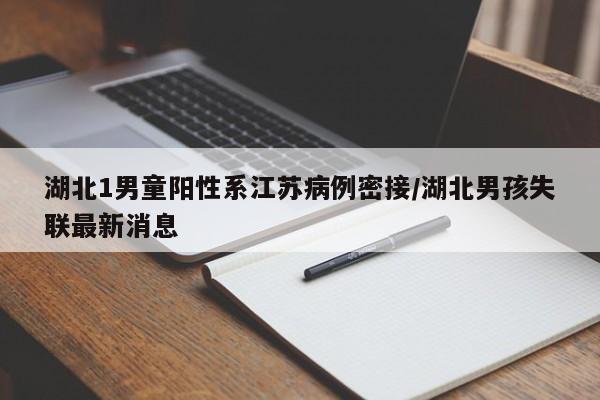 湖北1男童阳性系江苏病例密接/湖北男孩失联最新消息