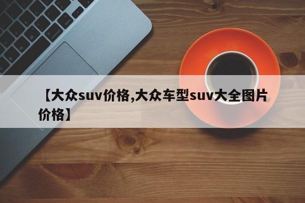 【大众suv价格,大众车型suv大全图片价格】