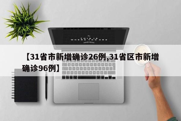 【31省市新增确诊26例,31省区市新增确诊96例】