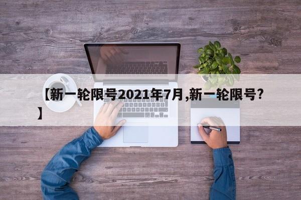 【新一轮限号2021年7月,新一轮限号?】